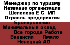 Менеджер по туризму › Название организации ­ Шепелева Е.С, ИП › Отрасль предприятия ­ Бронирование › Минимальный оклад ­ 30 000 - Все города Работа » Вакансии   . Ямало-Ненецкий АО,Губкинский г.